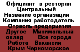 Официант. в ресторан Центральный › Название организации ­ Компания-работодатель › Отрасль предприятия ­ Другое › Минимальный оклад ­ 1 - Все города Работа » Вакансии   . Крым,Черноморское